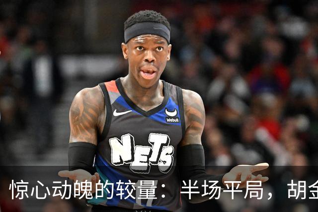 惊心动魄的较量：半场平局，胡金秋独砍22分，广厦被上海强势追平