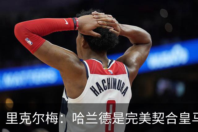 里克尔梅：哈兰德是完美契合皇马的球员，他在多特时我就酝酿交易